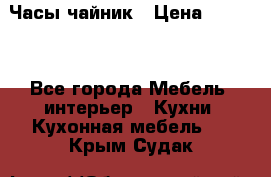 Часы-чайник › Цена ­ 3 000 - Все города Мебель, интерьер » Кухни. Кухонная мебель   . Крым,Судак